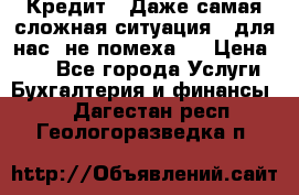 Кредит . Даже самая сложная ситуация - для нас  не помеха . › Цена ­ 90 - Все города Услуги » Бухгалтерия и финансы   . Дагестан респ.,Геологоразведка п.